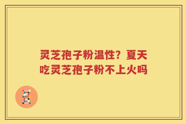 灵芝孢子粉温性？夏天吃灵芝孢子粉不上火吗