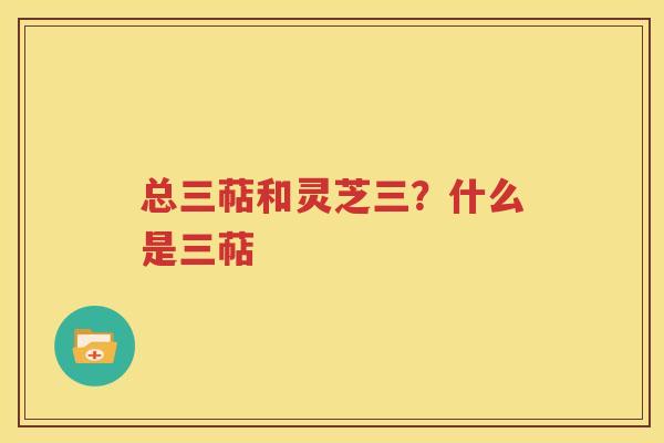 总三萜和灵芝三？什么是三萜