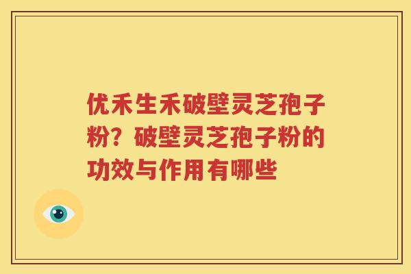 优禾生禾破壁灵芝孢子粉？破壁灵芝孢子粉的功效与作用有哪些