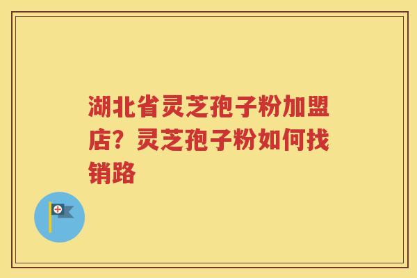 湖北省灵芝孢子粉加盟店？灵芝孢子粉如何找销路