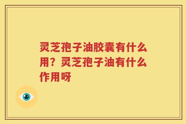 灵芝孢子油胶囊有什么用？灵芝孢子油有什么作用呀