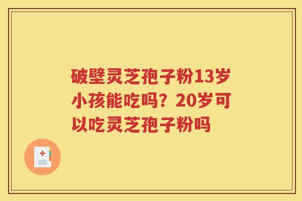 破壁灵芝孢子粉13岁小孩能吃吗？20岁可以吃灵芝孢子粉吗