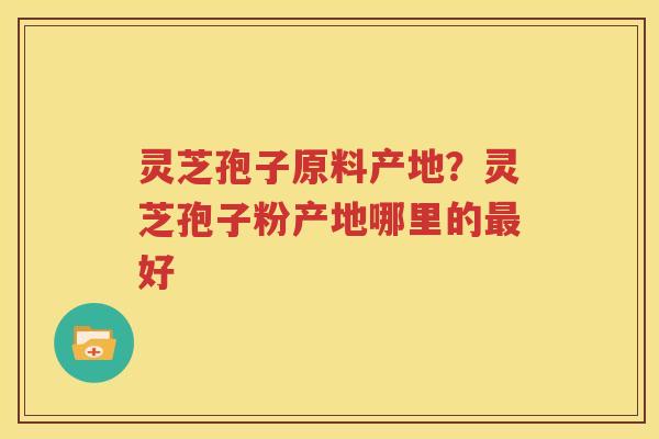 灵芝孢子原料产地？灵芝孢子粉产地哪里的最好