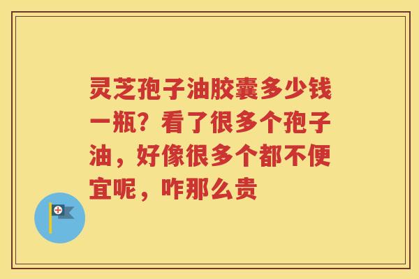 灵芝孢子油胶囊多少钱一瓶？看了很多个孢子油，好像很多个都不便宜呢，咋那么贵