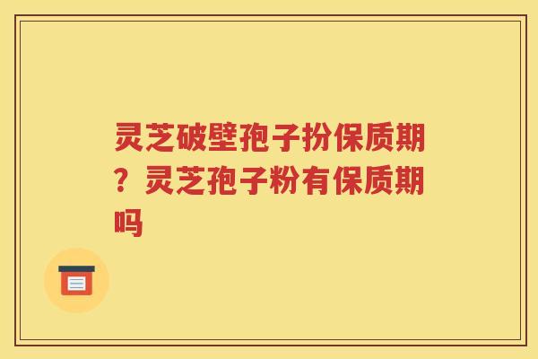 灵芝破壁孢子扮保质期？灵芝孢子粉有保质期吗