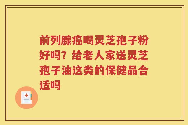 前列腺癌喝灵芝孢子粉好吗？给老人家送灵芝孢子油这类的保健品合适吗