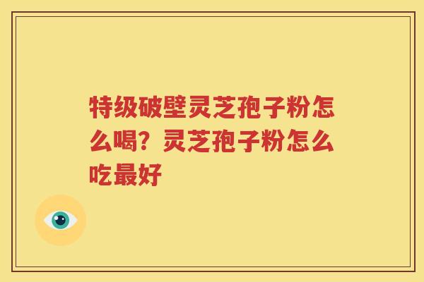 特级破壁灵芝孢子粉怎么喝？灵芝孢子粉怎么吃最好