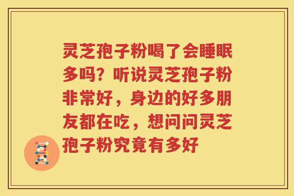灵芝孢子粉喝了会睡眠多吗？听说灵芝孢子粉非常好，身边的好多朋友都在吃，想问问灵芝孢子粉究竟有多好