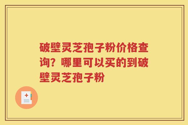 破壁灵芝孢子粉价格查询？哪里可以买的到破壁灵芝孢子粉