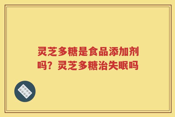 灵芝多糖是食品添加剂吗？灵芝多糖治失眠吗