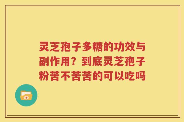 灵芝孢子多糖的功效与副作用？到底灵芝孢子粉苦不苦苦的可以吃吗