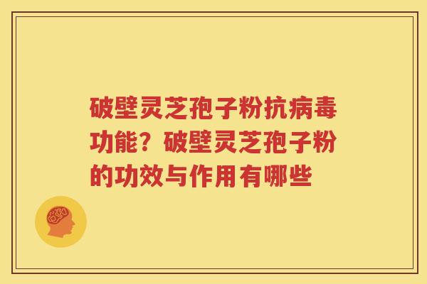 破壁灵芝孢子粉抗病毒功能？破壁灵芝孢子粉的功效与作用有哪些