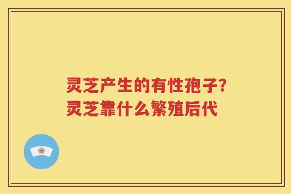 灵芝产生的有性孢子？灵芝靠什么繁殖后代
