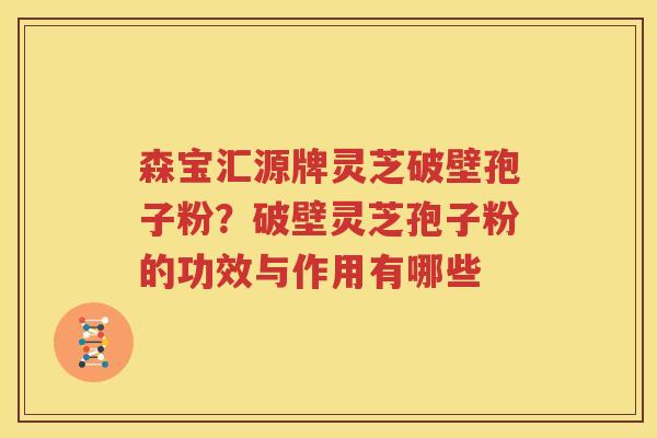 森宝汇源牌灵芝破壁孢子粉？破壁灵芝孢子粉的功效与作用有哪些