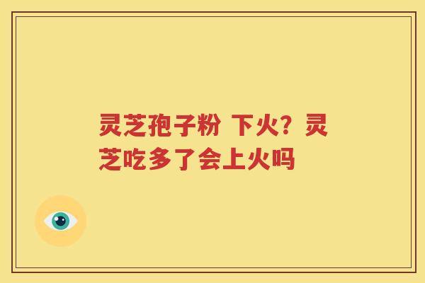 灵芝孢子粉 下火？灵芝吃多了会上火吗