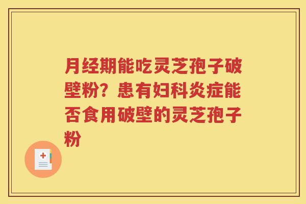 月经期能吃灵芝孢子破壁粉？患有妇科炎症能否食用破壁的灵芝孢子粉