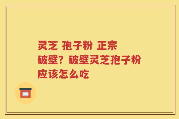 灵芝 孢子粉 正宗 破壁？破壁灵芝孢子粉应该怎么吃