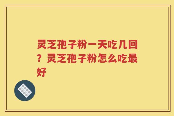 灵芝孢子粉一天吃几回？灵芝孢子粉怎么吃最好
