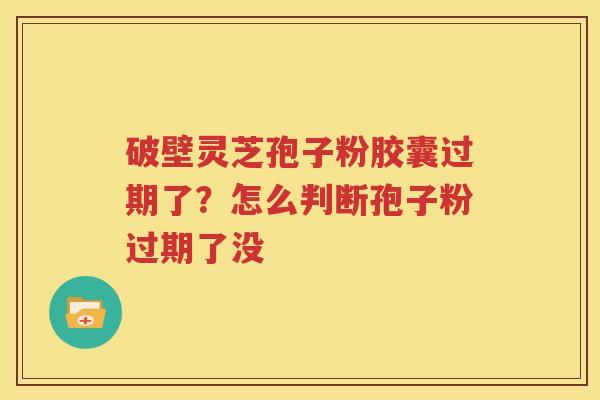 破壁灵芝孢子粉胶囊过期了？怎么判断孢子粉过期了没
