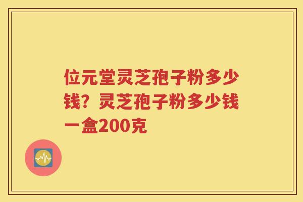 位元堂灵芝孢子粉多少钱？灵芝孢子粉多少钱一盒200克