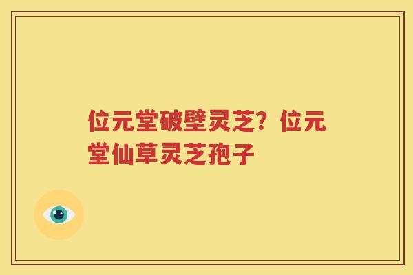 位元堂破壁灵芝？位元堂仙草灵芝孢子