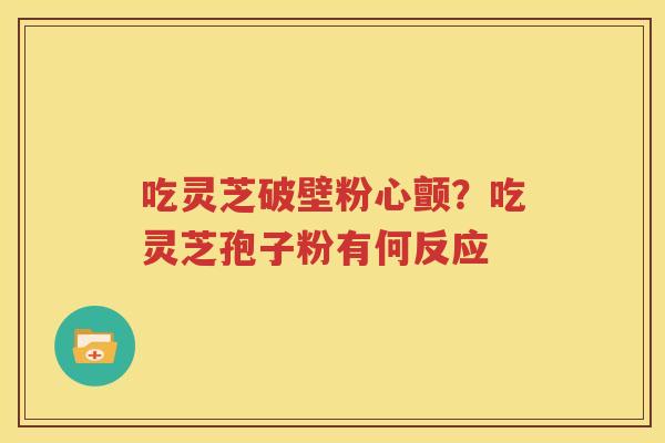 吃灵芝破壁粉心颤？吃灵芝孢子粉有何反应