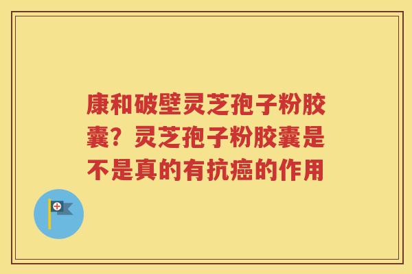 康和破壁灵芝孢子粉胶囊？灵芝孢子粉胶囊是不是真的有抗癌的作用