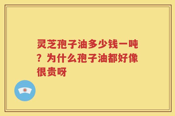 灵芝孢子油多少钱一吨？为什么孢子油都好像很贵呀