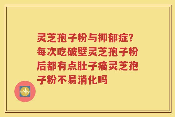 灵芝孢子粉与抑郁症？每次吃破壁灵芝孢子粉后都有点肚子痛灵芝孢子粉不易消化吗