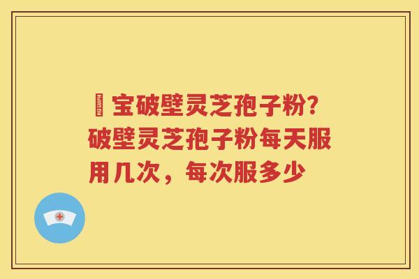 鹮宝破壁灵芝孢子粉？破壁灵芝孢子粉每天服用几次，每次服多少