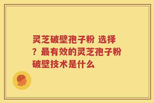 灵芝破壁孢子粉 选择？最有效的灵芝孢子粉破壁技术是什么