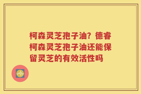 柯森灵芝孢子油？德睿柯森灵芝孢子油还能保留灵芝的有效活性吗