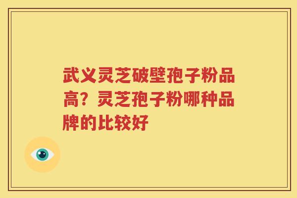 武义灵芝破壁孢子粉品高？灵芝孢子粉哪种品牌的比较好