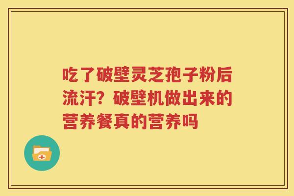 吃了破壁灵芝孢子粉后流汗？破壁机做出来的营养餐真的营养吗