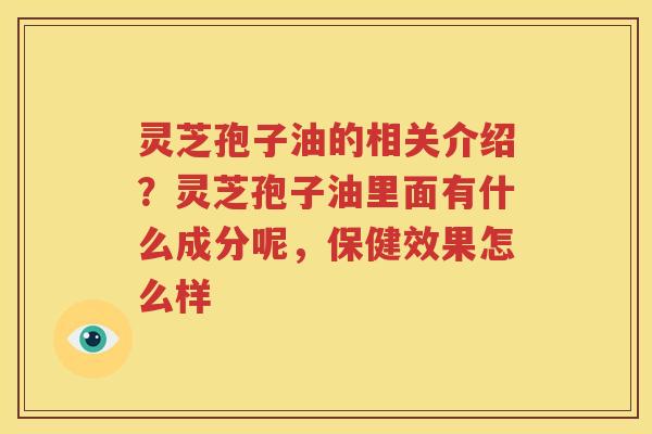 灵芝孢子油的相关介绍？灵芝孢子油里面有什么成分呢，保健效果怎么样