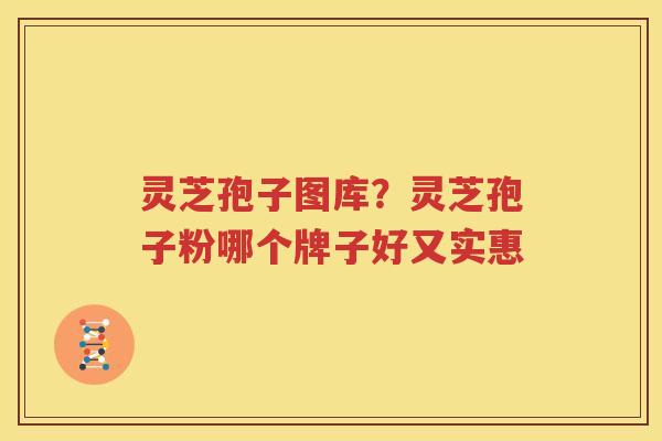 灵芝孢子图库？灵芝孢子粉哪个牌子好又实惠