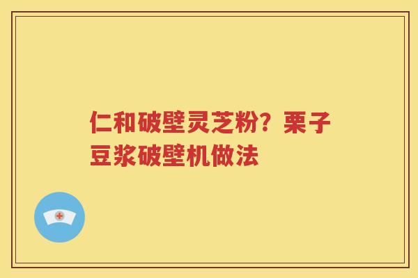 仁和破壁灵芝粉？栗子豆浆破壁机做法