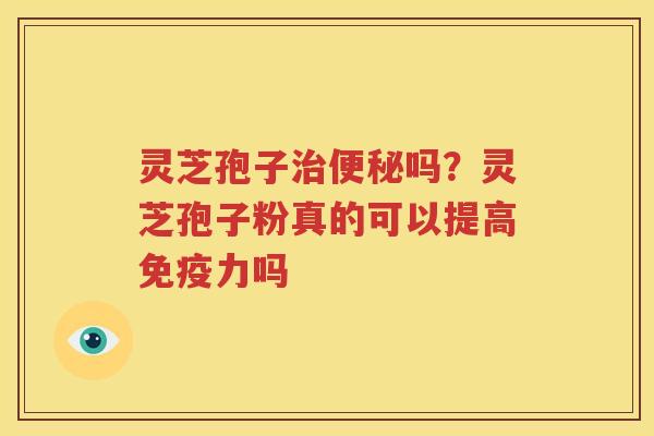 灵芝孢子治便秘吗？灵芝孢子粉真的可以提高免疫力吗
