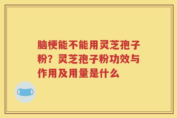 脑梗能不能用灵芝孢子粉？灵芝孢子粉功效与作用及用量是什么
