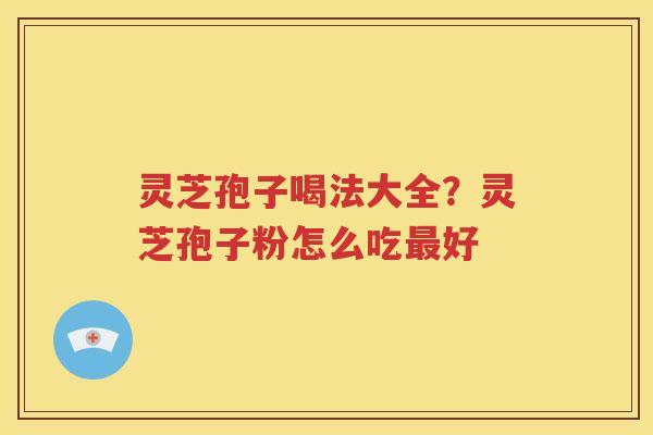 灵芝孢子喝法大全？灵芝孢子粉怎么吃最好