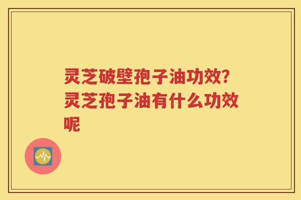 灵芝破壁孢子油功效？灵芝孢子油有什么功效呢