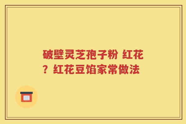 破壁灵芝孢子粉 红花？红花豆馅家常做法