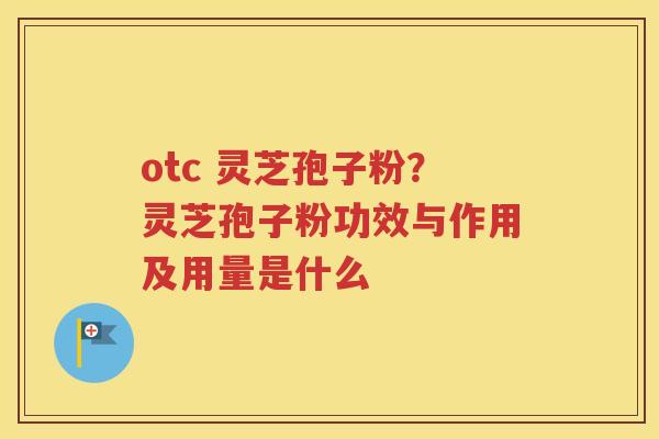 otc 灵芝孢子粉？灵芝孢子粉功效与作用及用量是什么