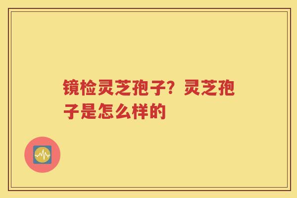 镜检灵芝孢子？灵芝孢子是怎么样的