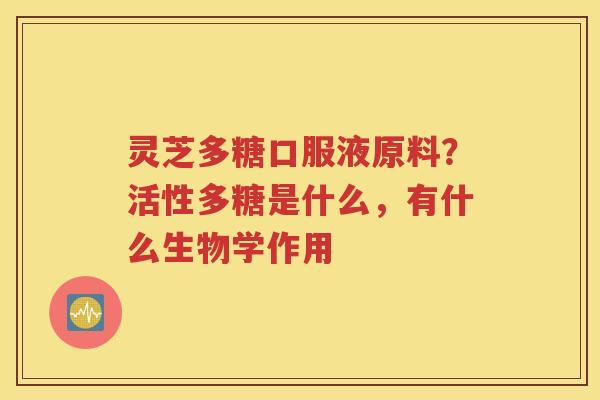 灵芝多糖口服液原料？活性多糖是什么，有什么生物学作用