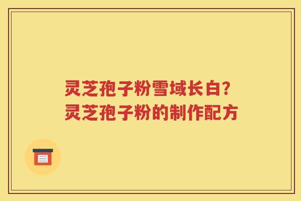 灵芝孢子粉雪域长白？灵芝孢子粉的制作配方