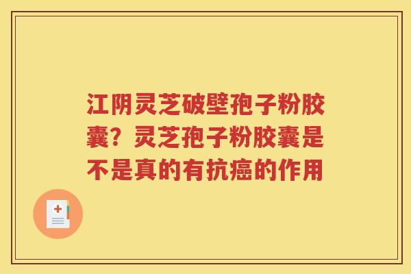 江阴灵芝破壁孢子粉胶囊？灵芝孢子粉胶囊是不是真的有抗癌的作用