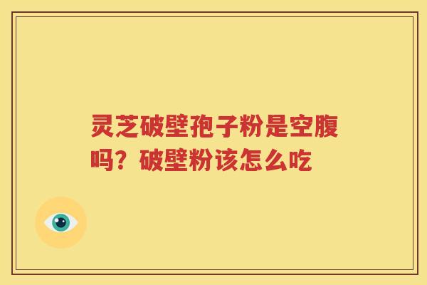 灵芝破壁孢子粉是空腹吗？破壁粉该怎么吃