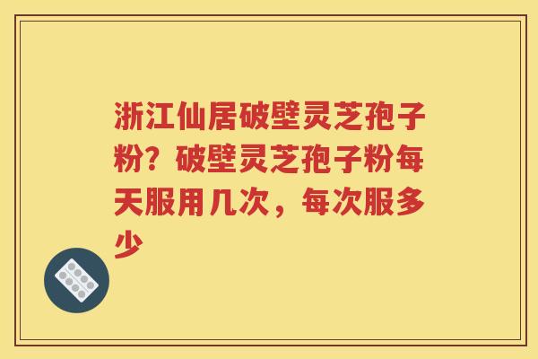 浙江仙居破壁灵芝孢子粉？破壁灵芝孢子粉每天服用几次，每次服多少
