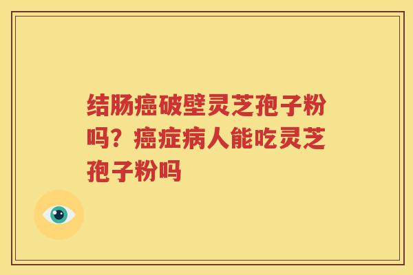 结肠癌破壁灵芝孢子粉吗？癌症病人能吃灵芝孢子粉吗